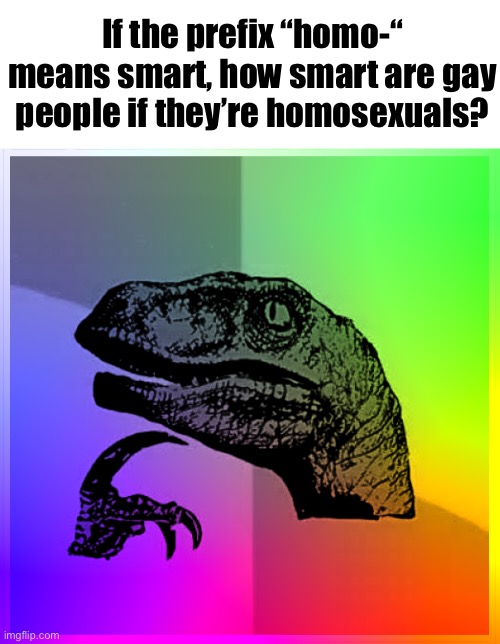 (yes, i know homo also means same but yk) | If the prefix “homo-“ means smart, how smart are gay people if they’re homosexuals? | image tagged in color philosiraptor | made w/ Imgflip meme maker