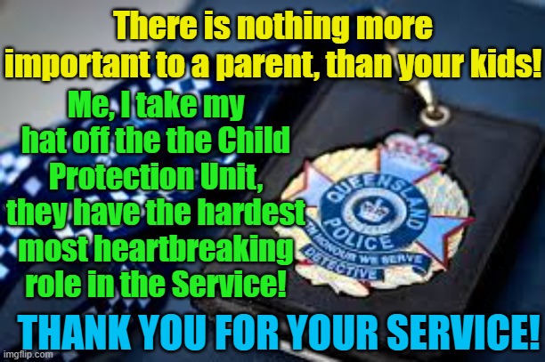 The Child Protection Unit, the hardest and most important part of the Police Service! | There is nothing more important to a parent, than your kids! Me, I take my hat off the the Child Protection Unit, they have the hardest most heartbreaking role in the Service! Yarra Man; THANK YOU FOR YOUR SERVICE! | image tagged in queensland,police,australia,legends,pedophiles | made w/ Imgflip meme maker