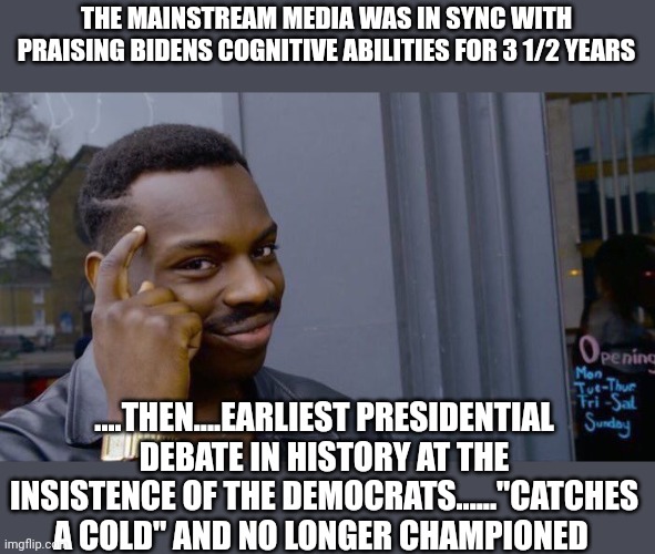 The fix is in....replacement was found | THE MAINSTREAM MEDIA WAS IN SYNC WITH PRAISING BIDENS COGNITIVE ABILITIES FOR 3 1/2 YEARS; ....THEN....EARLIEST PRESIDENTIAL DEBATE IN HISTORY AT THE INSISTENCE OF THE DEMOCRATS......"CATCHES A COLD" AND NO LONGER CHAMPIONED | image tagged in memes,roll safe think about it | made w/ Imgflip meme maker