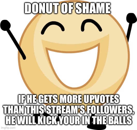 Donut | DONUT OF SHAME; IF HE GETS MORE UPVOTES THAN THIS STREAM'S FOLLOWERS, HE WILL KICK YOUR IN THE BALLS | image tagged in donut | made w/ Imgflip meme maker