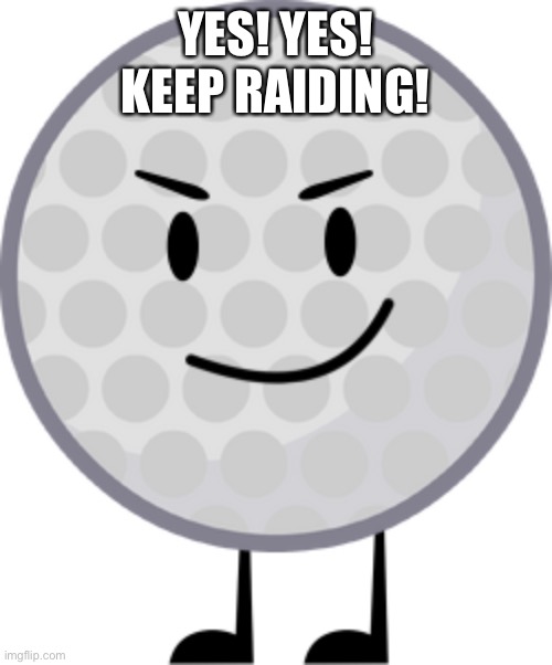 Golf Ball says: | YES! YES! KEEP RAIDING! | image tagged in golf ball | made w/ Imgflip meme maker