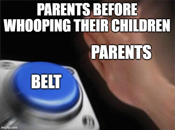 Blank Nut Button Meme | PARENTS BEFORE WHOOPING THEIR CHILDREN; PARENTS; BELT | image tagged in memes,blank nut button | made w/ Imgflip meme maker