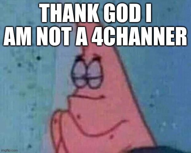 Patrick praying | THANK GOD I AM NOT A 4CHANNER | image tagged in patrick praying | made w/ Imgflip meme maker