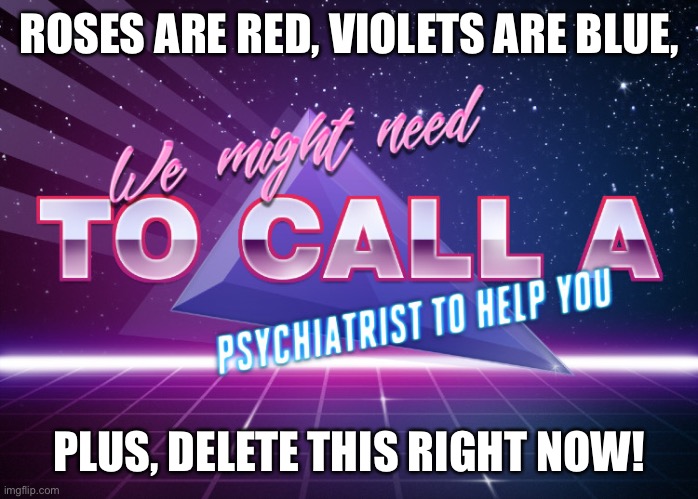 We might need to call a psychiartist to help you | ROSES ARE RED, VIOLETS ARE BLUE, PLUS, DELETE THIS RIGHT NOW! | image tagged in we might need to call a psychiartist to help you | made w/ Imgflip meme maker