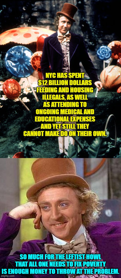 What gives leftists? | NYC HAS SPENT $12 BILLION DOLLARS FEEDING AND HOUSING ILLEGALS, AS WELL AS ATTENDING TO ONGOING MEDICAL AND EDUCATIONAL EXPENSES AND YET STILL THEY CANNOT MAKE DO ON THEIR OWN. SO MUCH FOR THE LEFTIST HOWL THAT ALL ONE NEEDS TO FIX POVERTY IS ENOUGH MONEY TO THROW AT THE PROBLEM. | image tagged in creepy condescending wonka | made w/ Imgflip meme maker