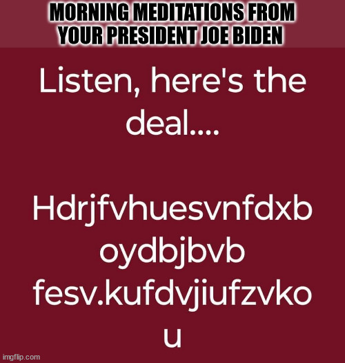 MORNING BIDENISMS | MORNING MEDITATIONS FROM YOUR PRESIDENT JOE BIDEN | image tagged in creepy joe biden | made w/ Imgflip meme maker