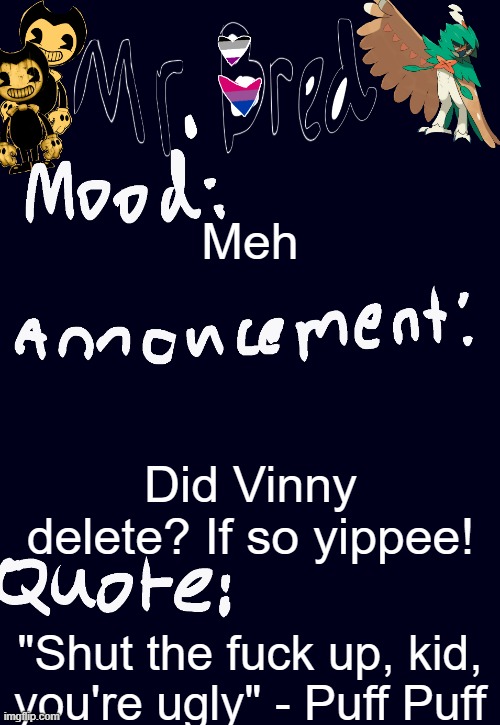 Bred’s announcement temp :3 | Meh; Did Vinny delete? If so yippee! "Shut the fuck up, kid, you're ugly" - Puff Puff | image tagged in bred s announcement temp 3 | made w/ Imgflip meme maker