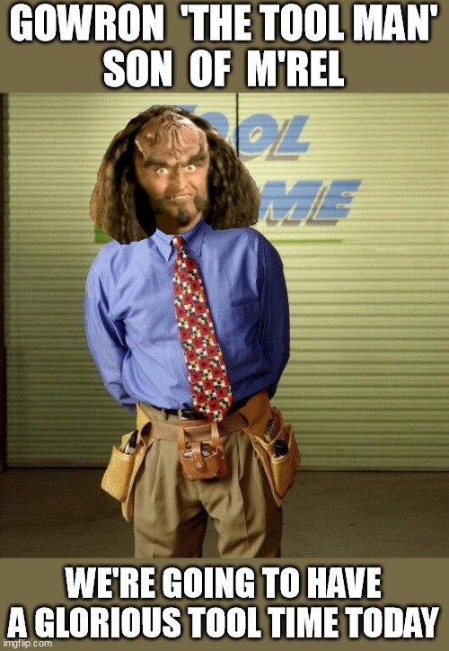 Gowron The Tool Man Son Of M'Rel | GOWRON  'THE TOOL MAN'
SON  OF  M'REL; WE'RE GOING TO HAVE A GLORIOUS TOOL TIME TODAY | image tagged in gowron the toolman | made w/ Imgflip meme maker