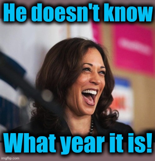 cackling kamala harris | He doesn't know What year it is! | image tagged in cackling kamala harris | made w/ Imgflip meme maker