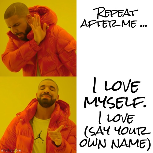Love Yourself ... First | Repeat after me ... I love myself. I love
(say your own name) | image tagged in memes,drake hotline bling,love,self love,be kind to yourself,you are fabulous | made w/ Imgflip meme maker