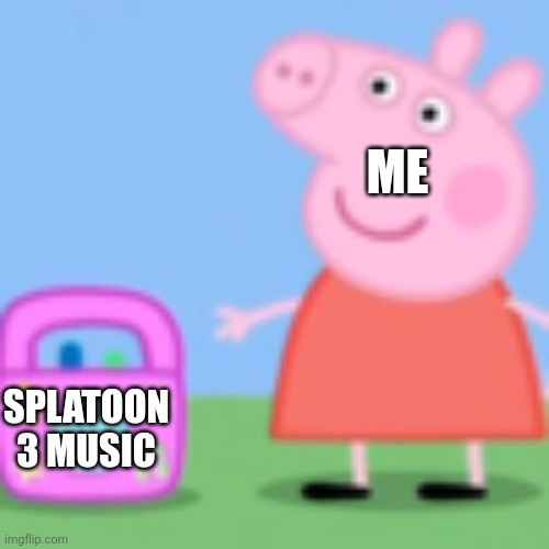 splatoon 3 | ME; SPLATOON 3 MUSIC | image tagged in peppa pig grown-up music | made w/ Imgflip meme maker