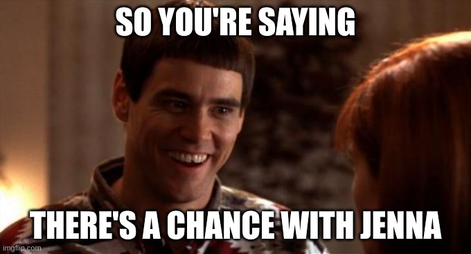 So you're saying there's a chance | SO YOU'RE SAYING; THERE'S A CHANCE WITH JENNA | image tagged in so you're saying there's a chance | made w/ Imgflip meme maker