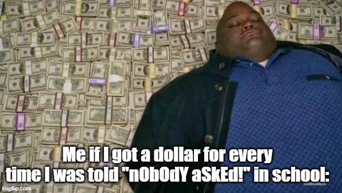 huell money | Me if I got a dollar for every time I was told "nObOdY aSkEd!" in school: | image tagged in huell money | made w/ Imgflip meme maker