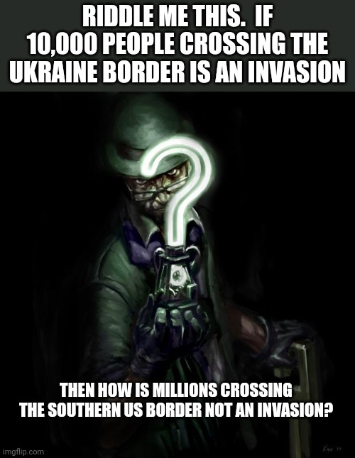 Riddle me this | RIDDLE ME THIS.  IF 10,000 PEOPLE CROSSING THE UKRAINE BORDER IS AN INVASION; THEN HOW IS MILLIONS CROSSING THE SOUTHERN US BORDER NOT AN INVASION? | image tagged in riddle me this | made w/ Imgflip meme maker