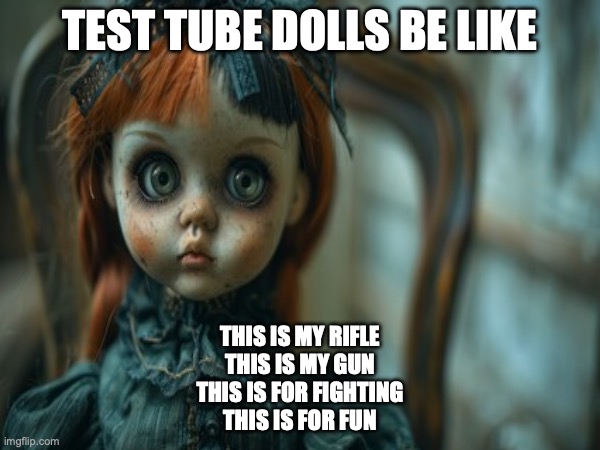 Test Tube Dolls Be Like | TEST TUBE DOLLS BE LIKE; THIS IS MY RIFLE
THIS IS MY GUN
THIS IS FOR FIGHTING
THIS IS FOR FUN | image tagged in test tube dolls,genetic engineering,genetics,genetics humor,science,test tube humor | made w/ Imgflip meme maker