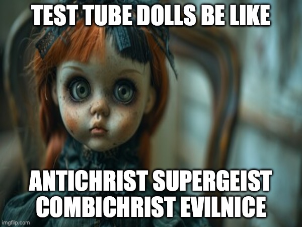 Test Tube Dolls Be Like | TEST TUBE DOLLS BE LIKE; ANTICHRIST SUPERGEIST
COMBICHRIST EVILNICE | image tagged in test tube dolls,genetic engineering,genetics,genetics humor,science,test tube humor | made w/ Imgflip meme maker