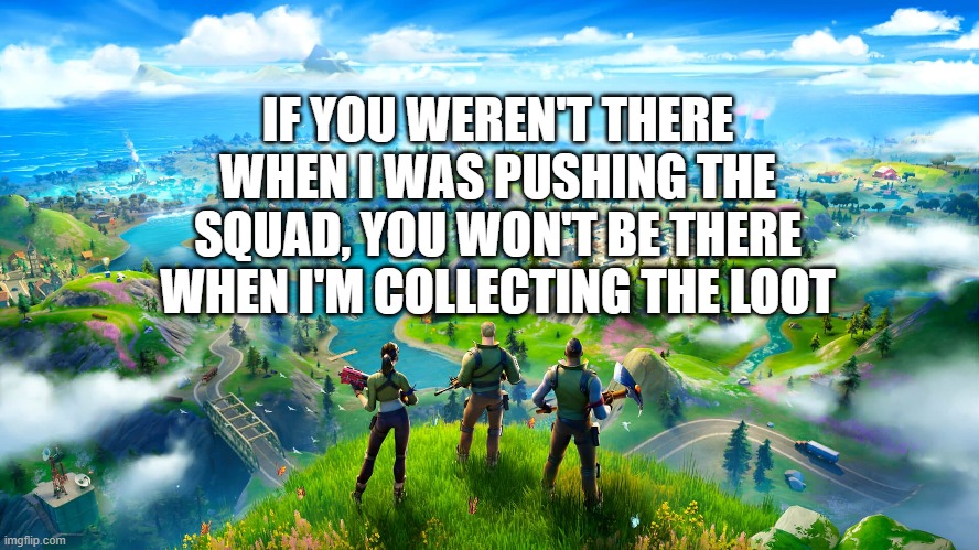 Fortnite quote of the day | IF YOU WEREN'T THERE WHEN I WAS PUSHING THE SQUAD, YOU WON'T BE THERE WHEN I'M COLLECTING THE LOOT | image tagged in video games,gaming,memes | made w/ Imgflip meme maker