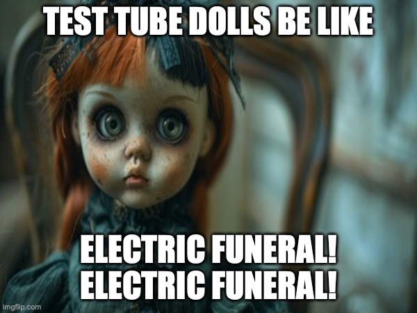 Test Tube Dolls Be Like | TEST TUBE DOLLS BE LIKE; ELECTRIC FUNERAL! ELECTRIC FUNERAL! | image tagged in test tube dolls,genetic engineering,genetics,genetics humor,science,test tube humor | made w/ Imgflip meme maker