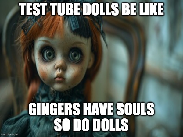 Test Tube Dolls Be Like | TEST TUBE DOLLS BE LIKE; GINGERS HAVE SOULS
SO DO DOLLS | image tagged in test tube dolls,genetic engineering,genetics,genetics humor,science,test tube humor | made w/ Imgflip meme maker