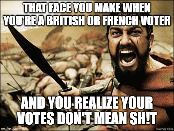 Spartan Leonidas | THAT FACE YOU MAKE WHEN YOU'RE A BRITISH OR FRENCH VOTER; AND YOU REALIZE YOUR VOTES DON'T MEAN SH!T | image tagged in spartan leonidas | made w/ Imgflip meme maker