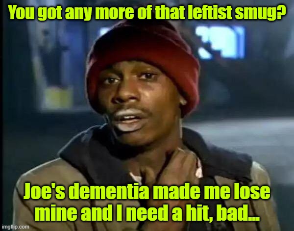 Leftists are having smug withdrawal | You got any more of that leftist smug? Joe's dementia made me lose mine and I need a hit, bad... | image tagged in memes,trump,maga,joe biden,election 2024,drugs | made w/ Imgflip meme maker