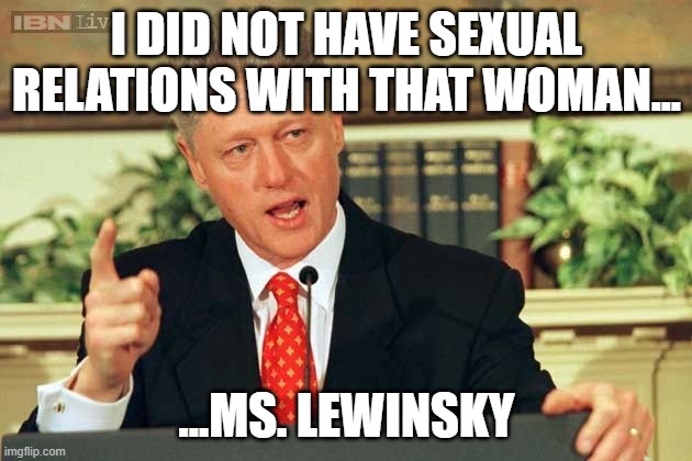 Bill Clinton - Sexual Relations | I DID NOT HAVE SEXUAL RELATIONS WITH THAT WOMAN... ...MS. LEWINSKY | image tagged in bill clinton - sexual relations | made w/ Imgflip meme maker