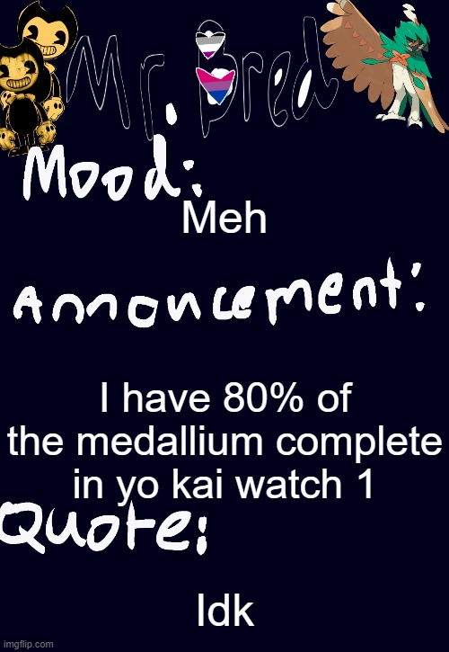Bred’s announcement temp :3 | Meh; I have 80% of the medallium complete in yo kai watch 1; Idk | image tagged in bred s announcement temp 3 | made w/ Imgflip meme maker