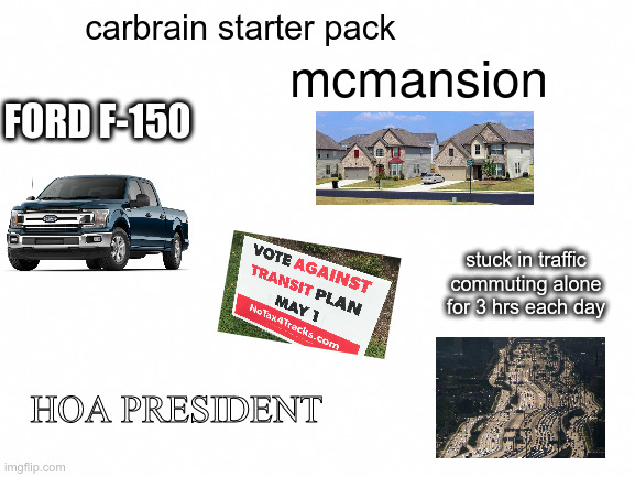 carbrain starter pack | carbrain starter pack; mcmansion; FORD F-150; stuck in traffic commuting alone for 3 hrs each day; HOA PRESIDENT | image tagged in blank white template,starter pack | made w/ Imgflip meme maker