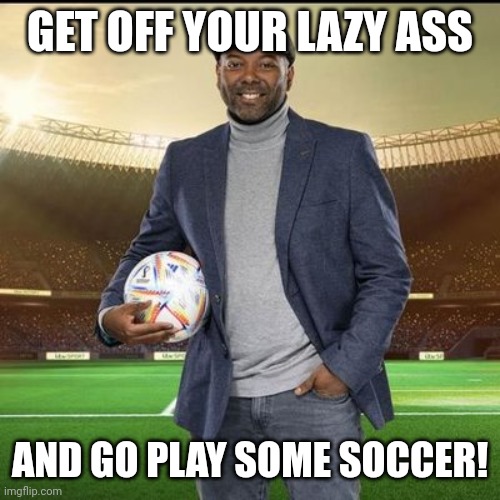 Kick about with Soccer commentator | GET OFF YOUR LAZY ASS; AND GO PLAY SOME SOCCER! | image tagged in kick about with soccer commentator | made w/ Imgflip meme maker