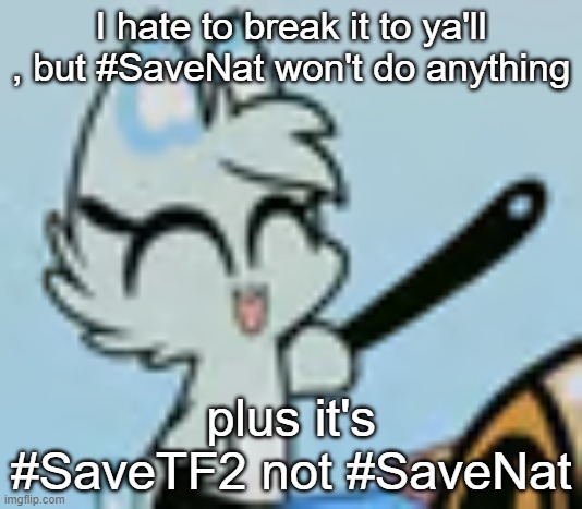 What Is my Blud Slushi Doing ? | I hate to break it to ya'll , but #SaveNat won't do anything; plus it's #SaveTF2 not #SaveNat | image tagged in what is my blud slushi doing | made w/ Imgflip meme maker