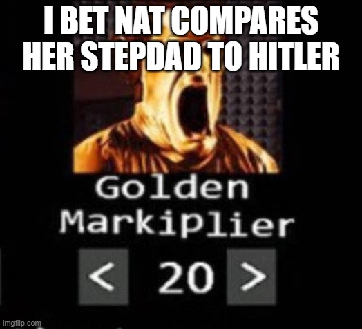 Golden Markiplier | I BET NAT COMPARES HER STEPDAD TO HITLER | image tagged in golden markiplier | made w/ Imgflip meme maker