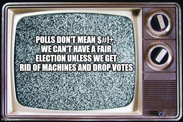 Static tv | POLLS DON'T MEAN $#!+. 
WE CAN'T HAVE A FAIR ELECTION UNLESS WE GET RID OF MACHINES AND DROP VOTES | image tagged in static tv,funny memes | made w/ Imgflip meme maker