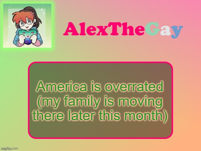 AlexTheGay template | America is overrated (my family is moving there later this month) | image tagged in alexthegay template | made w/ Imgflip meme maker