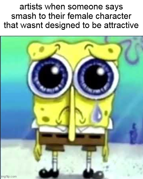 Sad Spongebob | artists when someone says smash to their female character that wasnt designed to be attractive | image tagged in sad spongebob | made w/ Imgflip meme maker