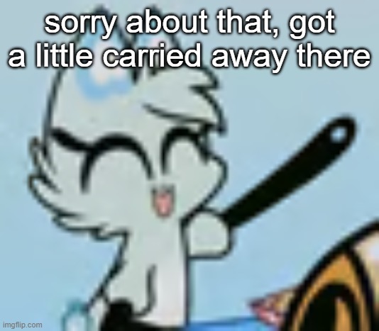 What Is my Blud Slushi Doing ? | sorry about that, got a little carried away there | image tagged in what is my blud slushi doing | made w/ Imgflip meme maker