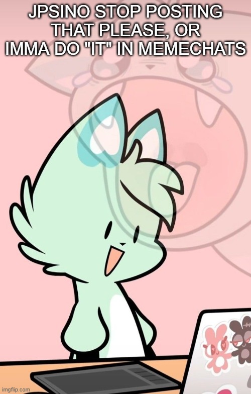 Slushi Internal Screaming | JPSINO STOP POSTING THAT PLEASE, OR IMMA DO "IT" IN MEMECHATS | image tagged in slushi internal screaming | made w/ Imgflip meme maker