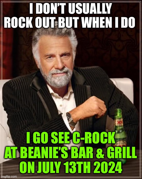 The Most Interesting Man In The World Meme | I DON’T USUALLY ROCK OUT BUT WHEN I DO; I GO SEE C-ROCK AT BEANIE’S BAR & GRILL
 ON JULY 13TH 2024 | image tagged in memes,the most interesting man in the world | made w/ Imgflip meme maker
