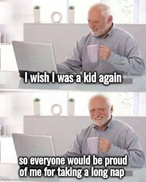 Days are longer , years are shorter | I wish I was a kid again; so everyone would be proud of me for taking a long nap | image tagged in memes,hide the pain harold,back in my day,pepperidge farm remembers,growing up,what the hell happened here | made w/ Imgflip meme maker
