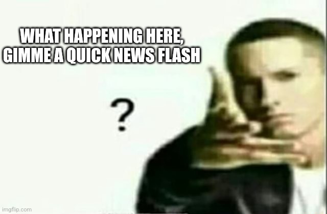 Eminem ? Lq | WHAT HAPPENING HERE, GIMME A QUICK NEWS FLASH | image tagged in eminem lq | made w/ Imgflip meme maker