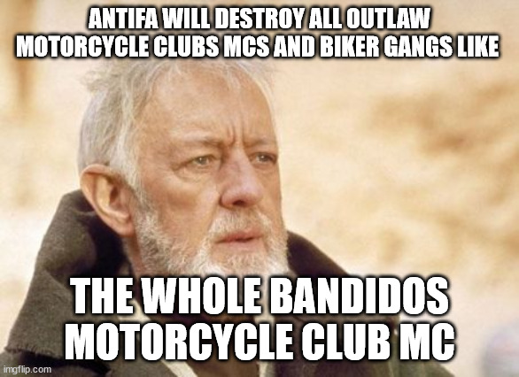 ANTIFA WILL DESTROY ALL OUTLAW MOTORCYCLE CLUBS MCS AND BIKER GANGS LIKE THE WHOLE BANDIDOS MOTORCYCLE CLUB MC | ANTIFA WILL DESTROY ALL OUTLAW MOTORCYCLE CLUBS MCS AND BIKER GANGS LIKE; THE WHOLE BANDIDOS MOTORCYCLE CLUB MC | image tagged in antifa anarchist,outlaw motorcycle clubs mc mcs,biker gangs,bandidos motorcycle club mc | made w/ Imgflip meme maker