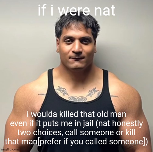 actually tho, i'll let him live but leave him in a disabled state. (might be saying too much) | if i were nat; i woulda killed that old man even if it puts me in jail (nat honestly two choices, call someone or kill that man[prefer if you called someone]) | image tagged in shan mugshot | made w/ Imgflip meme maker