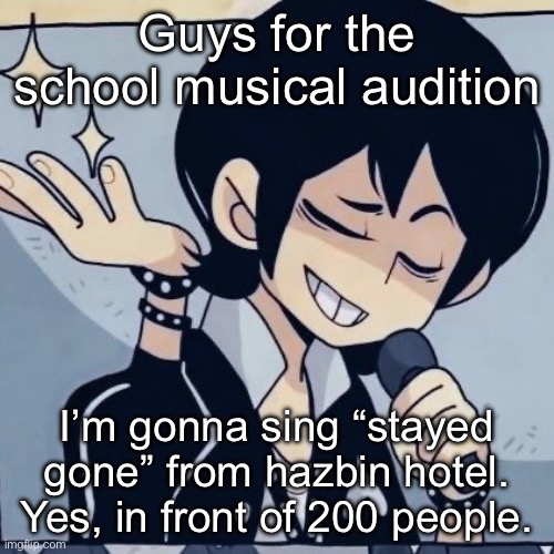 Tophamhatkyo just sayin | Guys for the school musical audition; I’m gonna sing “stayed gone” from hazbin hotel. Yes, in front of 200 people. | image tagged in tophamhatkyo just sayin | made w/ Imgflip meme maker