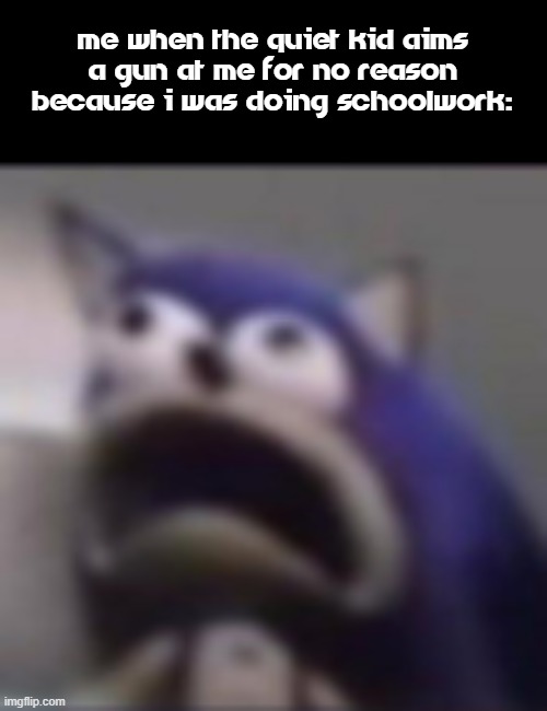 D | ME WHEN THE QUIET KID AIMS A GUN AT ME FOR NO REASON BECAUSE I WAS DOING SCHOOLWORK: | image tagged in distress,quiet kid,school | made w/ Imgflip meme maker