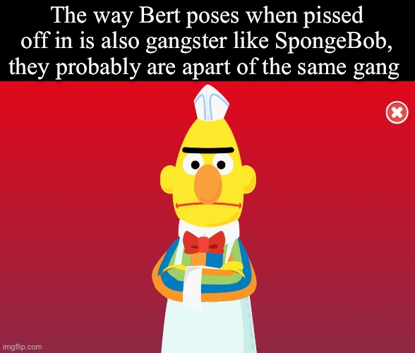 They have the same poses. Bert probably is more dangerous than spongebob | The way Bert poses when pissed off in is also gangster like SpongeBob, they probably are apart of the same gang | image tagged in bert,memes,ganster,spongebob,sesame street,random | made w/ Imgflip meme maker