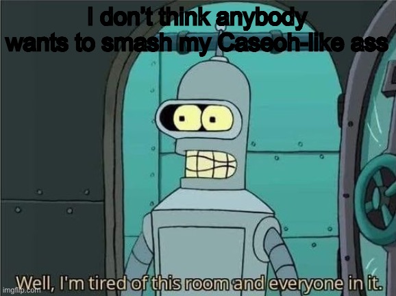 Well, I'm tired of this room and everyone in it. | I don’t think anybody wants to smash my Caseoh-like ass | image tagged in well i'm tired of this room and everyone in it | made w/ Imgflip meme maker