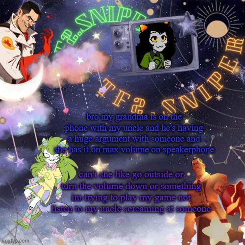 TF2.Sniper's temp thx asriel | bro my grandma is on the phone with my uncle and he's having a huge argument with someone and she has it on max volume on speakerphone; can't she like go outside or turn the volume down or something im trying to play my game not listen to my uncle screaming at someone | image tagged in tf2 sniper's temp thx asriel | made w/ Imgflip meme maker
