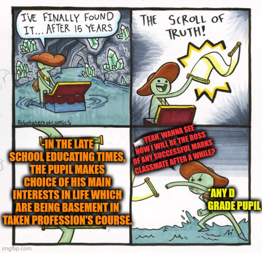 -The main principle. | -IN THE LATE SCHOOL EDUCATING TIMES, THE PUPIL MAKES CHOICE OF HIS MAIN INTERESTS IN LIFE WHICH ARE BEING BASEMENT IN TAKEN PROFESSION'S COURSE. -YEAH, WANNA SEE HOW I WILL BE THE BOSS OF ANY SUCCESSFUL MARKS CLASSMATE AFTER A WHILE? *ANY D GRADE PUPIL | image tagged in memes,the scroll of truth,high school,professionals have standards,bad grades,scumbag boss | made w/ Imgflip meme maker