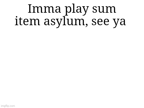 Imma play sum item asylum, see ya | made w/ Imgflip meme maker