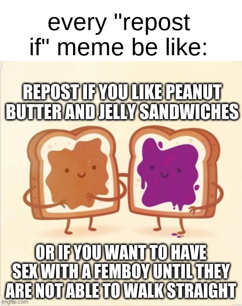 PBJ | every "repost if" meme be like:; REPOST IF YOU LIKE PEANUT BUTTER AND JELLY SANDWICHES; OR IF YOU WANT TO HAVE SEX WITH A FEMBOY UNTIL THEY ARE NOT ABLE TO WALK STRAIGHT | image tagged in pbj | made w/ Imgflip meme maker