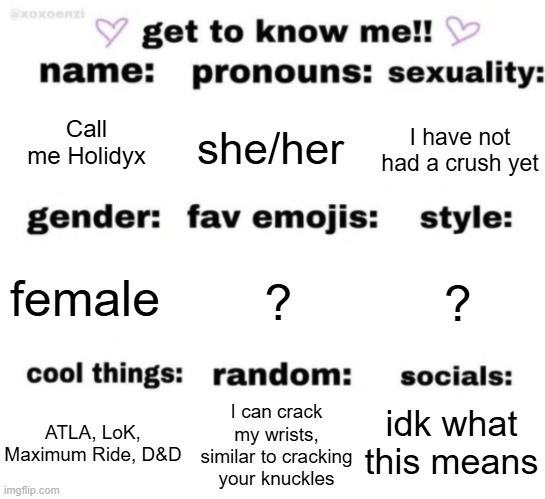 hi! | Call me Holidyx; she/her; I have not had a crush yet; ? ? female; idk what this means; I can crack my wrists, similar to cracking your knuckles; ATLA, LoK, Maximum Ride, D&D | image tagged in get to know me but better | made w/ Imgflip meme maker